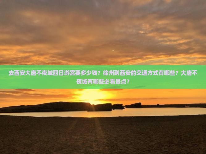 去西安大唐不夜城四日游需要多少钱？徐州到西安的交通方式有哪些？大唐不夜城有哪些必看景点？