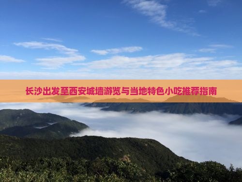 长沙出发至西安城墙游览与当地特色小吃推荐指南