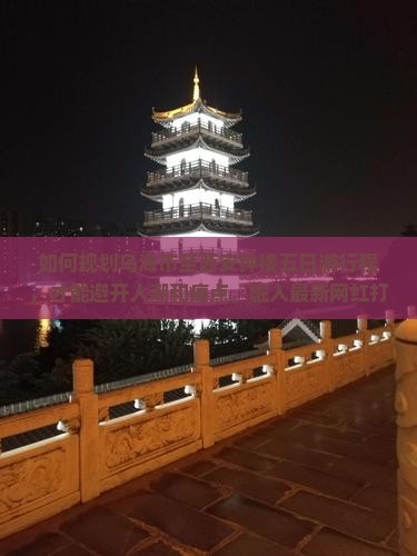 如何规划乌海市至西安钟楼五日游行程，才能避开人潮和痛点，融入最新网红打卡地？