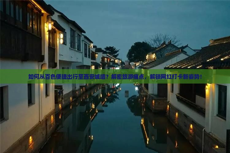 如何从百色便捷出行至西安城墙？解密旅游痛点，解锁网红打卡新姿势！