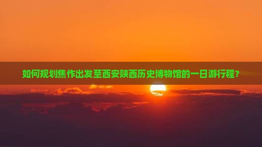 如何规划焦作出发至西安陕西历史博物馆的一日游行程？