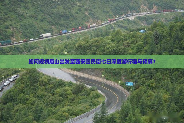 如何规划眉山出发至西安回民街七日深度游行程与预算？