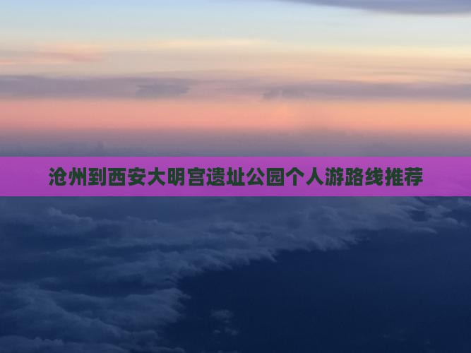 沧州到西安大明宫遗址公园个人游路线推荐