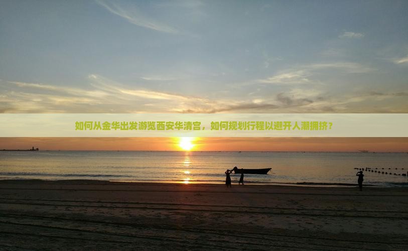 如何从金华出发游览西安华清宫，如何规划行程以避开人潮拥挤？