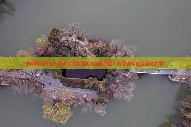 节期间如何加入西安大唐芙蓉园大型旅游团？有哪些特色活动与优惠？