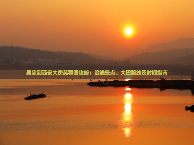吴忠到西安大唐芙蓉园攻略：沿途景点、大巴路线及时间指南