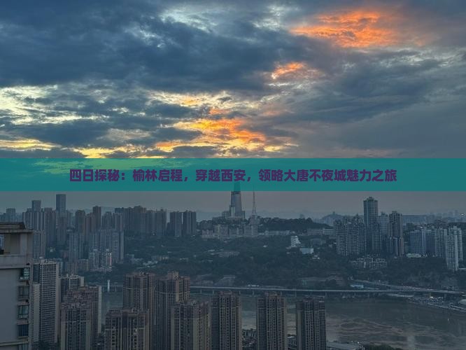 四日探秘：榆林启程，穿越西安，领略大唐不夜城魅力之旅