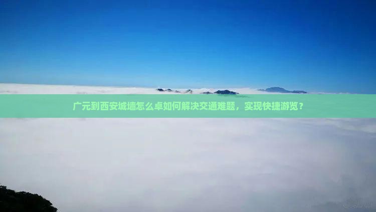 广元到西安城墙怎么卓如何解决交通难题，实现快捷游览？