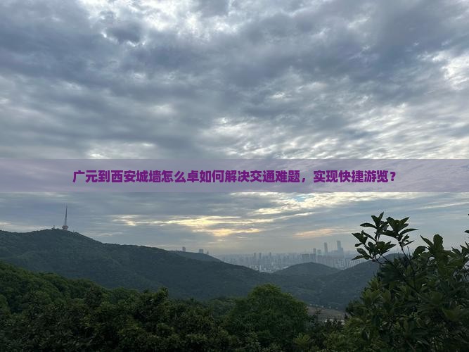 广元到西安城墙怎么卓如何解决交通难题，实现快捷游览？
