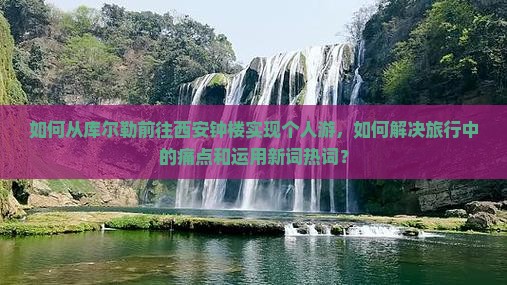 如何从库尔勒前往西安钟楼实现个人游，如何解决旅行中的痛点和运用新词热词？
