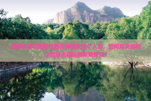 如何从库尔勒前往西安钟楼实现个人游，如何解决旅行中的痛点和运用新词热词？