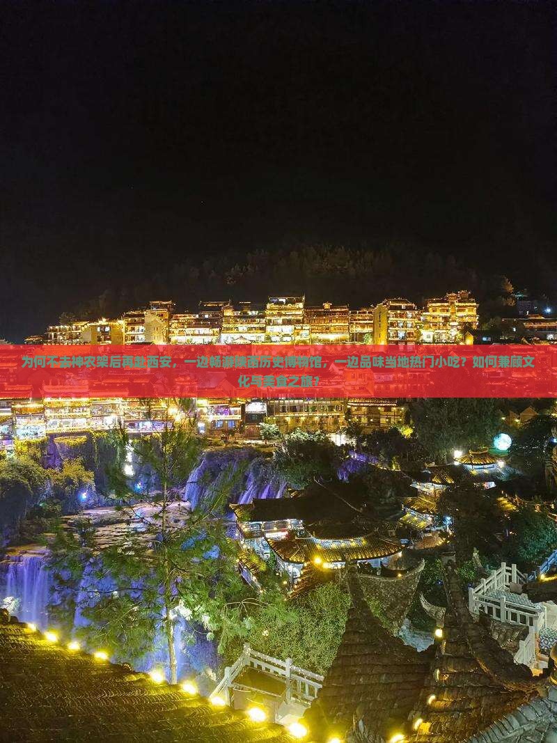 为何不去神农架后再赴西安，一边畅游陕西历史博物馆，一边品味当地热门小吃？如何兼顾文化与美食之旅？