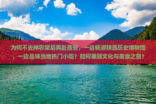 为何不去神农架后再赴西安，一边畅游陕西历史博物馆，一边品味当地热门小吃？如何兼顾文化与美食之旅？