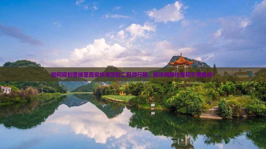 如何规划晋城至西安华清宫的二日游行程，解决游客住宿和交通痛点？