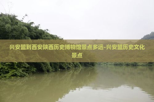 兴安盟到西安陕西历史博物馆景点多远-兴安盟历史文化景点