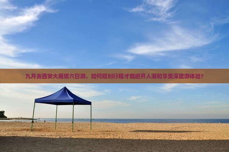 九月去西安大雁塔六日游，如何规划行程才能避开人潮和享受深度游体验？