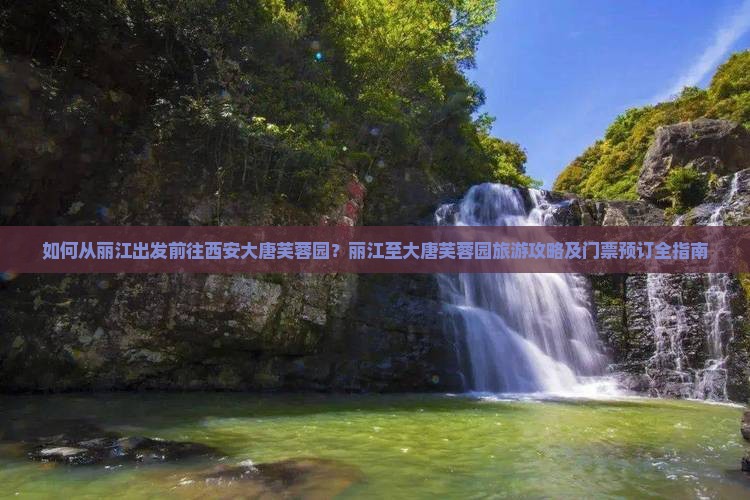 如何从丽江出发前往西安大唐芙蓉园？丽江至大唐芙蓉园旅游攻略及门票预订全指南
