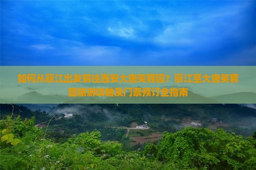 如何从丽江出发前往西安大唐芙蓉园？丽江至大唐芙蓉园旅游攻略及门票预订全指南