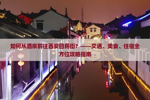 如何从酒泉前往西安回民街？——交通、美食、住宿全方位攻略指南
