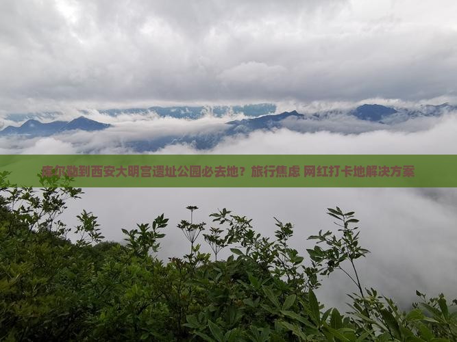 库尔勒到西安大明宫遗址公园必去地？旅行焦虑+网红打卡地解决方案