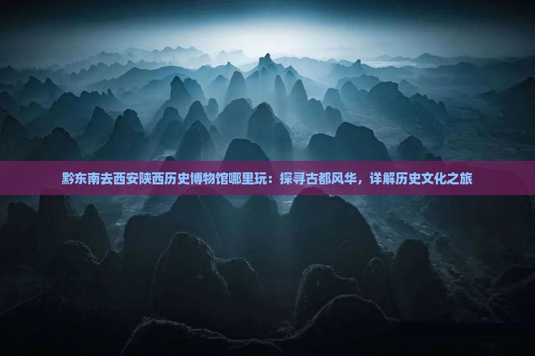黔东南去西安陕西历史博物馆哪里玩：探寻古都风华，详解历史文化之旅