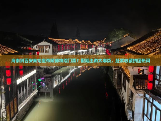 海南到西安秦始皇帝陵博物院门票？假期出游太麻烦，赶紧收藏拼团热词
