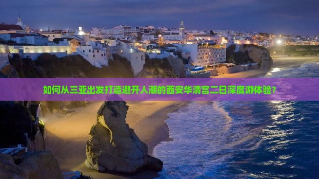 如何从三亚出发打造避开人潮的西安华清宫二日深度游体验？