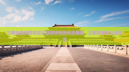 三明去西安回民街三日游攻略路线及费用，三明西安怎么去便宜
