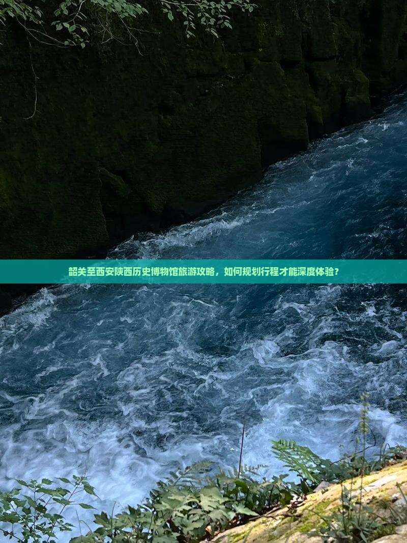 韶关至西安陕西历史博物馆旅游攻略，如何规划行程才能深度体验？