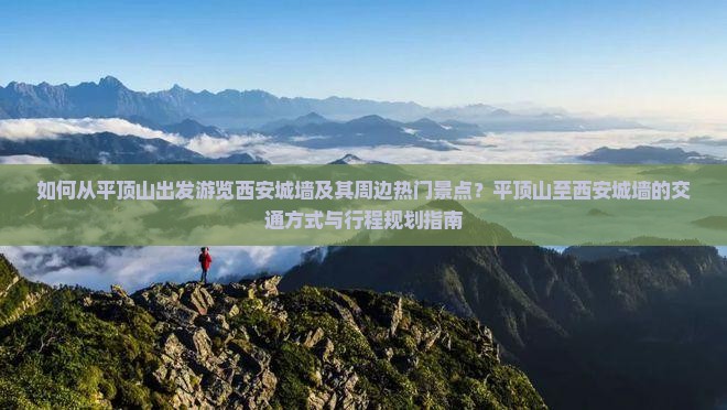 如何从平顶山出发游览西安城墙及其周边热门景点？平顶山至西安城墙的交通方式与行程规划指南