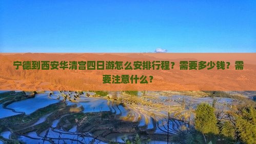 宁德到西安华清宫四日游怎么安排行程？需要多少钱？需要注意什么？