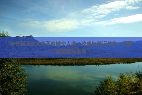 春节到西安大唐不夜城个人游：攻略与游记分享，免费旅游路线推荐