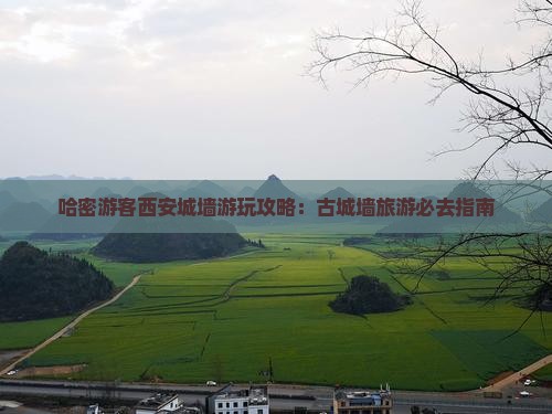 哈密游客西安城墙游玩攻略：古城墙旅游必去指南
