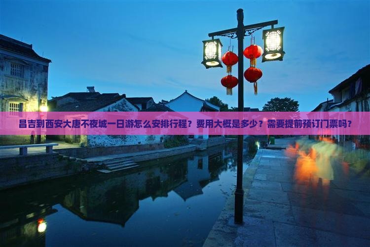昌吉到西安大唐不夜城一日游怎么安排行程？费用大概是多少？需要提前预订门票吗？