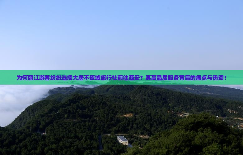 为何丽江游客纷纷选择大唐不夜城旅行社前往西安？其高品质服务背后的痛点与热词！