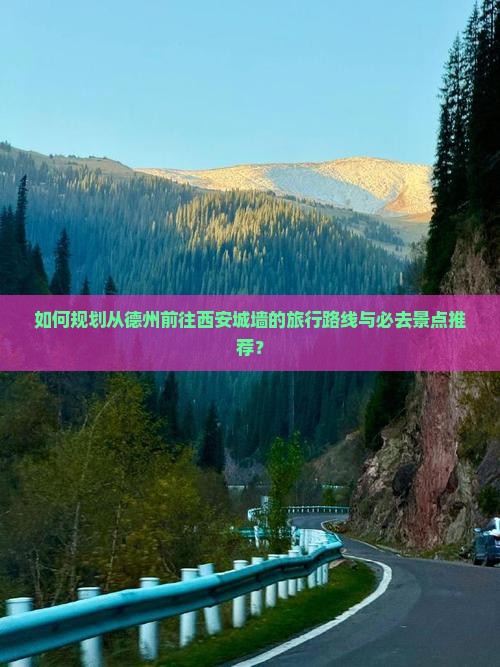 如何规划从德州前往西安城墙的旅行路线与必去景点推荐？