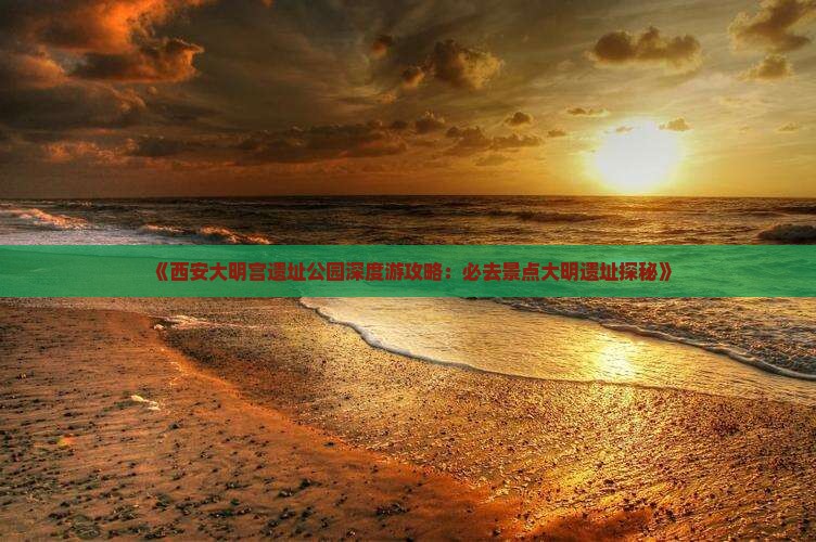 《西安大明宫遗址公园深度游攻略：必去景点大明遗址探秘》
