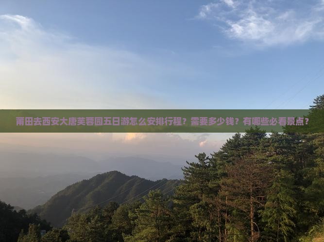 莆田去西安大唐芙蓉园五日游怎么安排行程？需要多少钱？有哪些必看景点？