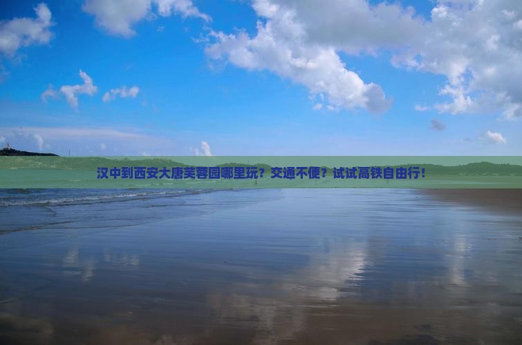 汉中到西安大唐芙蓉园哪里玩？交通不便？试试高铁自由行！