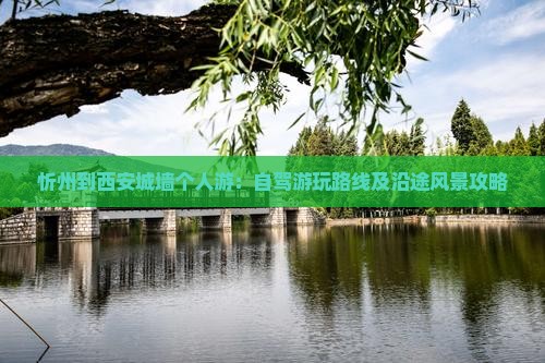 忻州到西安城墙个人游：自驾游玩路线及沿途风景攻略