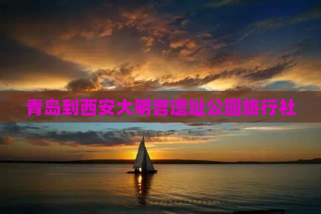 青岛到西安大明宫遗址公园旅行社