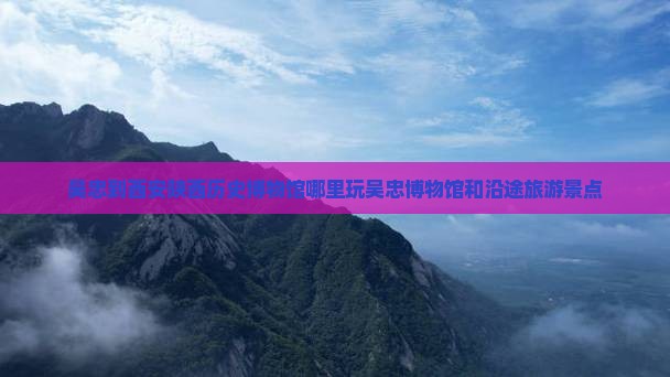 吴忠到西安陕西历史博物馆哪里玩吴忠博物馆和沿途旅游景点