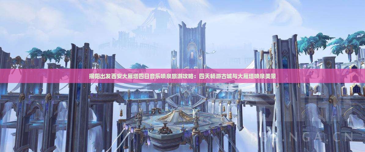 揭阳出发西安大雁塔四日音乐喷泉旅游攻略：四天畅游古城与大雁塔喷泉美景