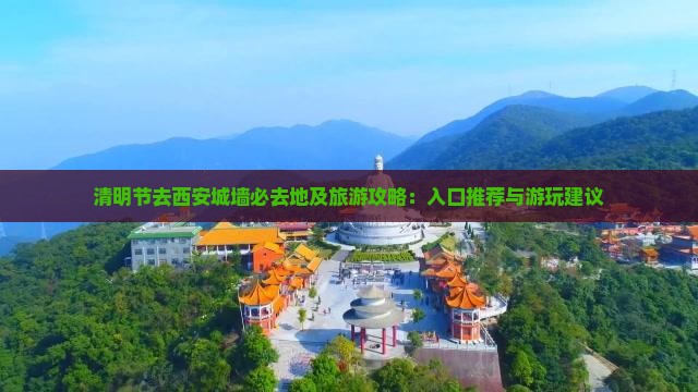 清明节去西安城墙必去地及旅游攻略：入口推荐与游玩建议
