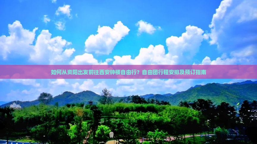 如何从资阳出发前往西安钟楼自由行？自由团行程安排及预订指南