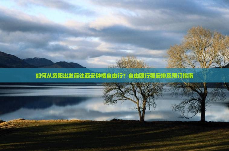 如何从资阳出发前往西安钟楼自由行？自由团行程安排及预订指南
