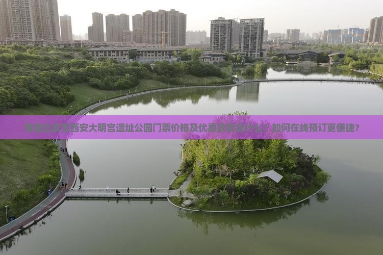 南通出发至西安大明宫遗址公园门票价格及优惠政策是什么？如何在线预订更便捷？