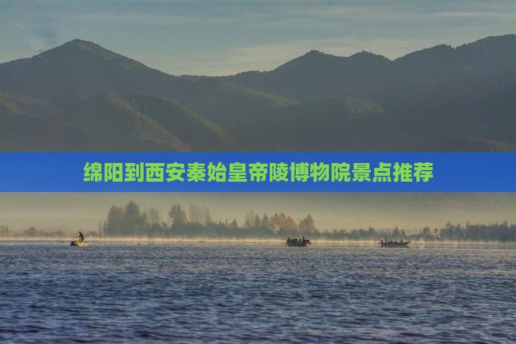 绵阳到西安秦始皇帝陵博物院景点推荐