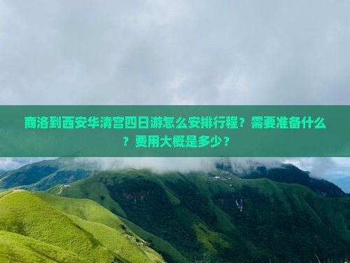 商洛到西安华清宫四日游怎么安排行程？需要准备什么？费用大概是多少？