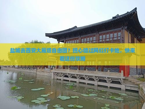 盐城去西安大雁塔自由团？担心错过网红打卡地，快来看这份攻略